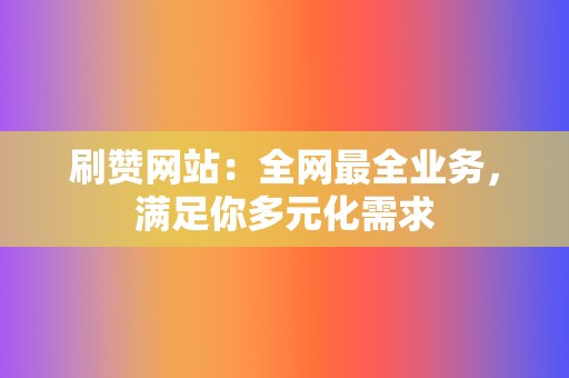 刷赞网站：全网最全业务，满足你多元化需求  第2张