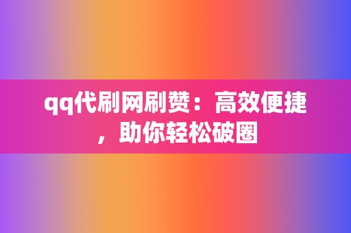 qq代刷网刷赞：高效便捷，助你轻松破圈