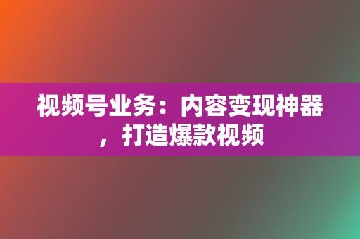 视频号业务：内容变现神器，打造爆款视频