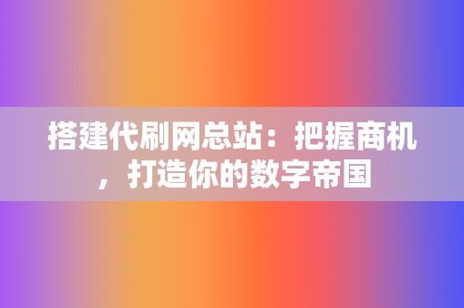 搭建代刷网总站：把握商机，打造你的数字帝国