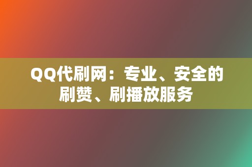 QQ代刷网：专业、安全的刷赞、刷播放服务  第2张