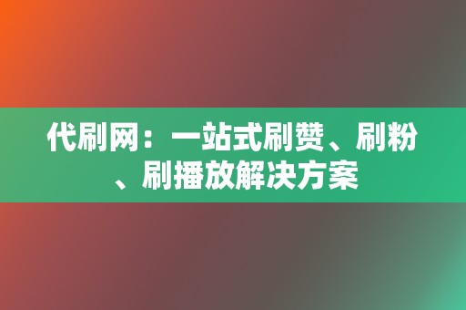 代刷网：一站式刷赞、刷粉、刷播放解决方案