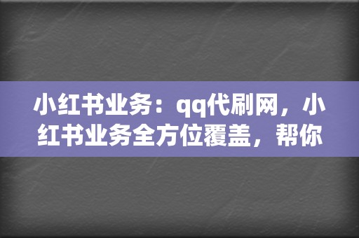 小红书业务：qq代刷网，小红书业务全方位覆盖，帮你成为小红书红人