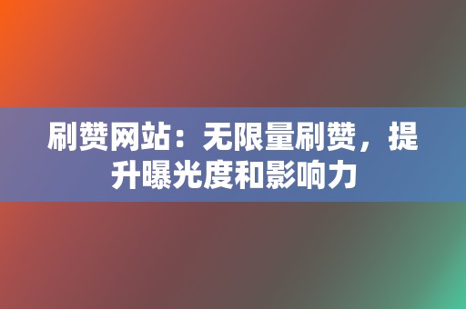 刷赞网站：无限量刷赞，提升曝光度和影响力