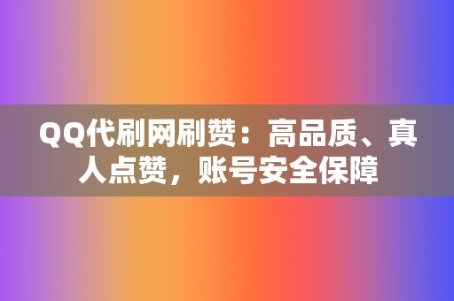 QQ代刷网刷赞：高品质、真人点赞，账号安全保障