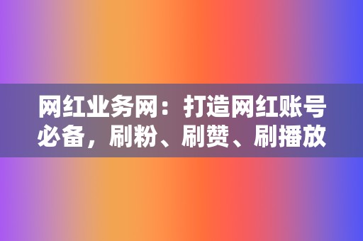 网红业务网：打造网红账号必备，刷粉、刷赞、刷播放齐全