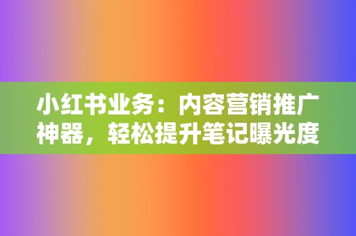 小红书业务：内容营销推广神器，轻松提升笔记曝光度