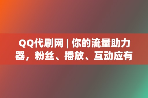 QQ代刷网 | 你的流量助力器，粉丝、播放、互动应有尽有！