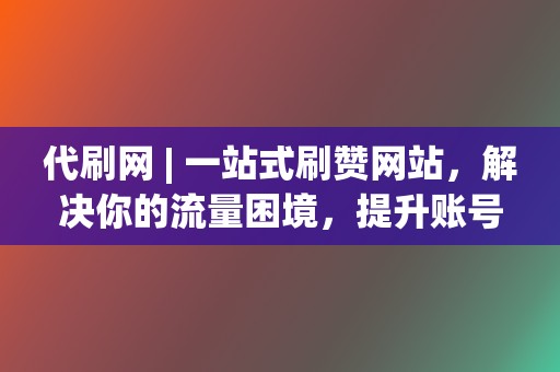 代刷网 | 一站式刷赞网站，解决你的流量困境，提升账号人气！