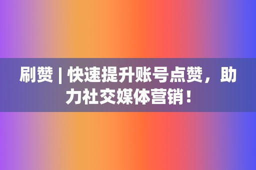 刷赞 | 快速提升账号点赞，助力社交媒体营销！