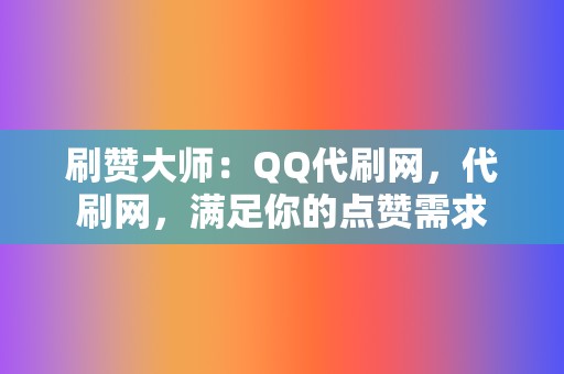 刷赞大师：QQ代刷网，代刷网，满足你的点赞需求