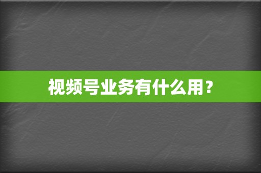 视频号业务有什么用？