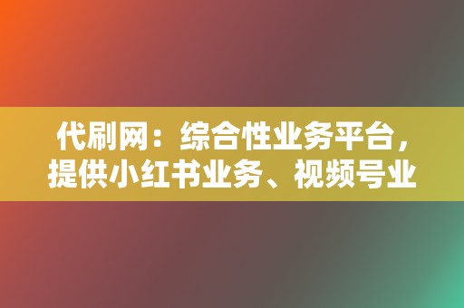 代刷网：综合性业务平台，提供小红书业务、视频号业务等