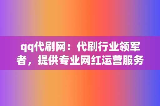 qq代刷网：代刷行业领军者，提供专业网红运营服务