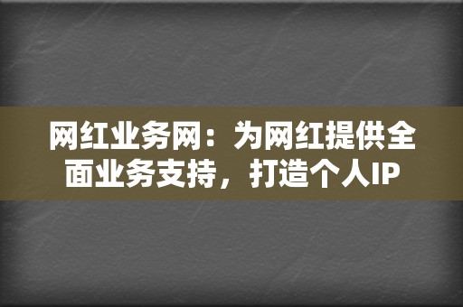 网红业务网：为网红提供全面业务支持，打造个人IP