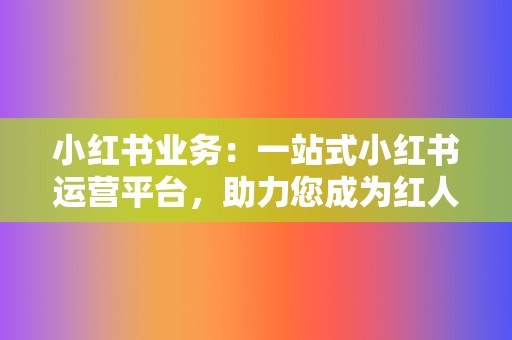 小红书业务：一站式小红书运营平台，助力您成为红人