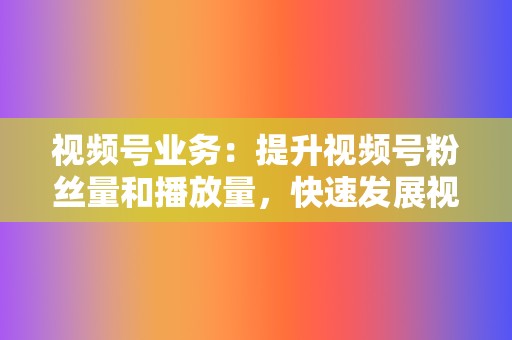 视频号业务：提升视频号粉丝量和播放量，快速发展视频号