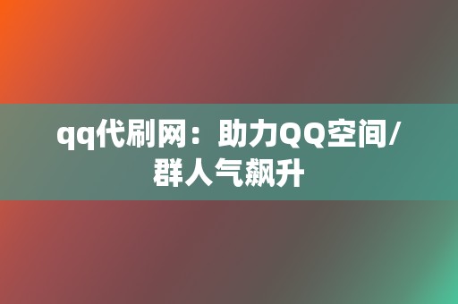 qq代刷网：助力QQ空间/群人气飙升