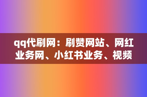 qq代刷网：刷赞网站、网红业务网、小红书业务、视频号业务首选