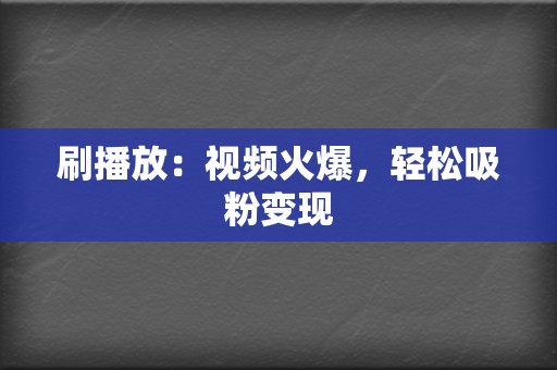 刷播放：视频火爆，轻松吸粉变现