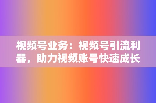 视频号业务：视频号引流利器，助力视频账号快速成长