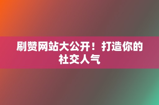 刷赞网站大公开！打造你的社交人气  第2张