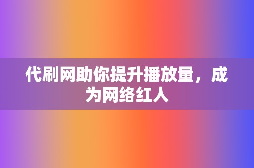 代刷网助你提升播放量，成为网络红人