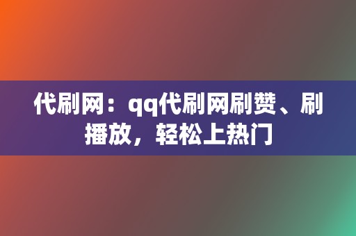 代刷网：qq代刷网刷赞、刷播放，轻松上热门