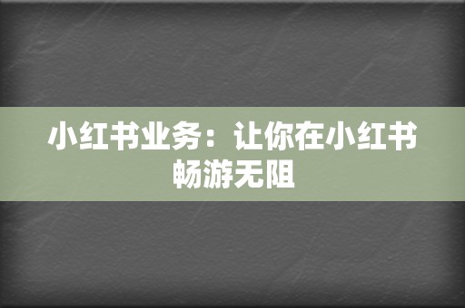 小红书业务：让你在小红书畅游无阻