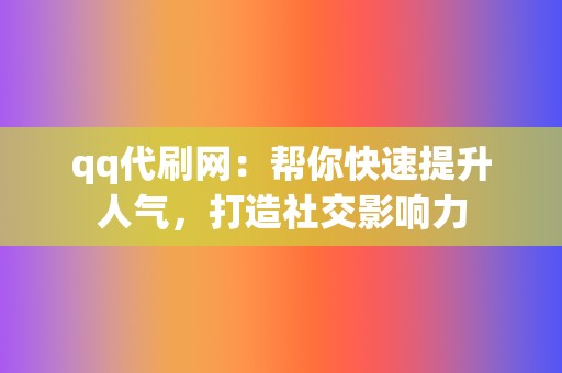 qq代刷网：帮你快速提升人气，打造社交影响力