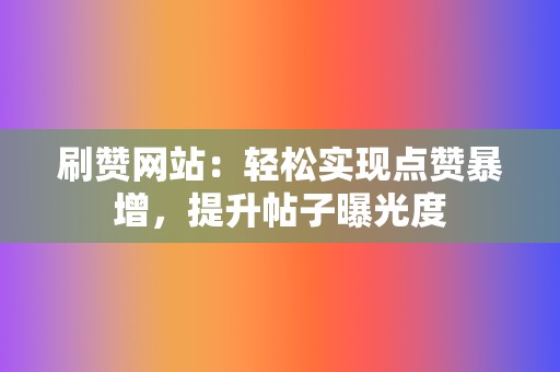 刷赞网站：轻松实现点赞暴增，提升帖子曝光度