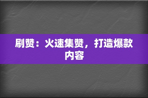 刷赞：火速集赞，打造爆款内容