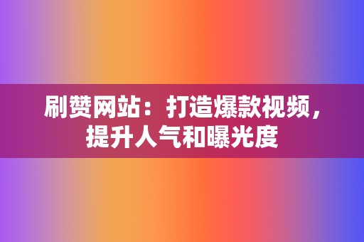 刷赞网站：打造爆款视频，提升人气和曝光度