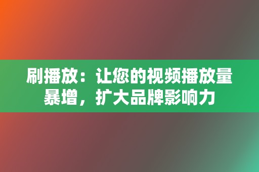 刷播放：让您的视频播放量暴增，扩大品牌影响力