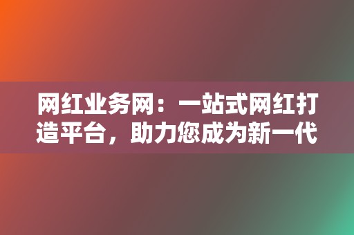 网红业务网：一站式网红打造平台，助力您成为新一代网红  第2张