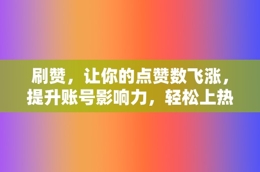 刷赞，让你的点赞数飞涨，提升账号影响力，轻松上热门！