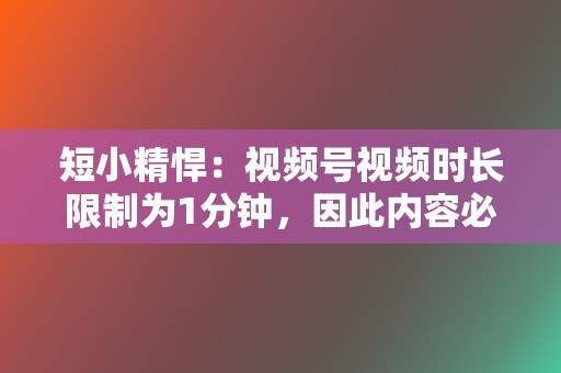 短小精悍：视频号视频时长限制为1分钟，因此内容必须短小精悍，抓住重点。