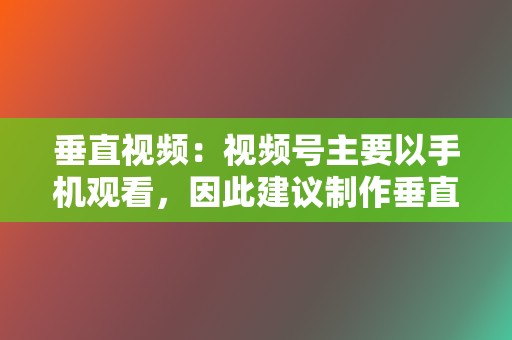 垂直视频：视频号主要以手机观看，因此建议制作垂直视频，以更好地适应屏幕。