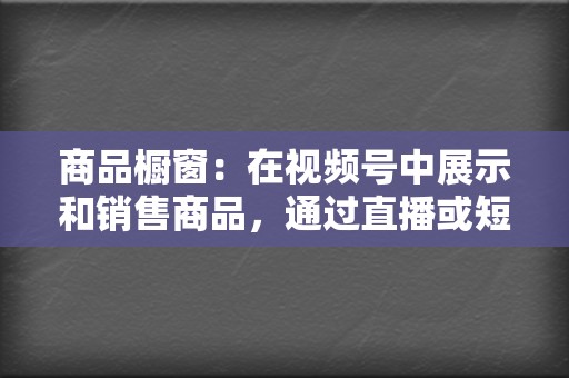 商品橱窗：在视频号中展示和销售商品，通过直播或短视频进行带货。