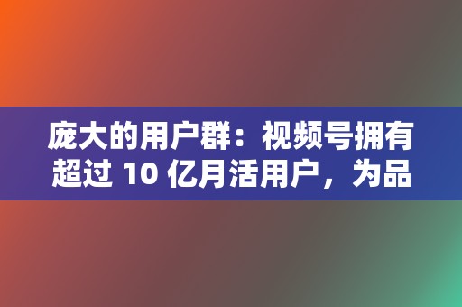 庞大的用户群：视频号拥有超过 10 亿月活用户，为品牌提供了广泛的受众群体。  第2张