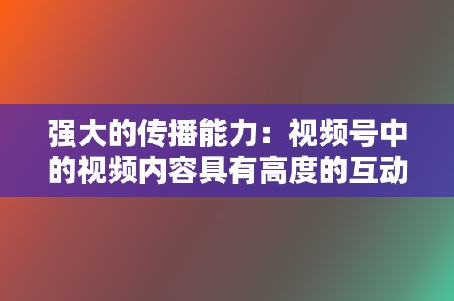 强大的传播能力：视频号中的视频内容具有高度的互动性和传播性，可以有效地吸引用户并传播品牌信息。