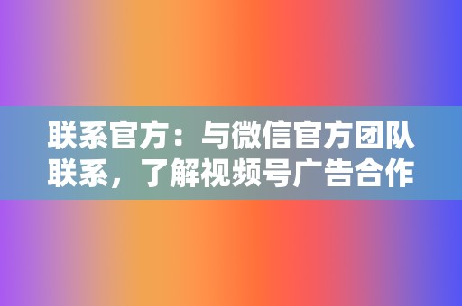 联系官方：与微信官方团队联系，了解视频号广告合作的具体要求和流程。