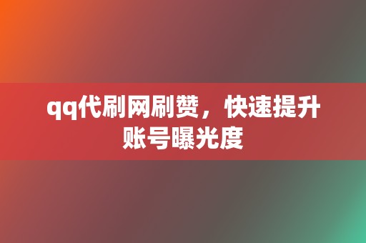 qq代刷网刷赞，快速提升账号曝光度