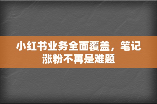 小红书业务全面覆盖，笔记涨粉不再是难题  第2张