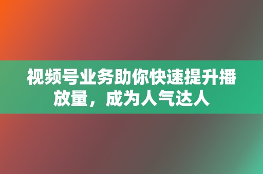 视频号业务助你快速提升播放量，成为人气达人  第2张