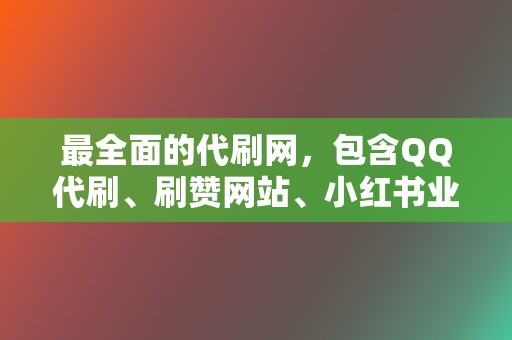 最全面的代刷网，包含QQ代刷、刷赞网站、小红书业务、网红业务