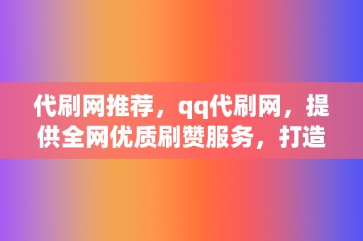 代刷网推荐，qq代刷网，提供全网优质刷赞服务，打造爆款视频不在话下！