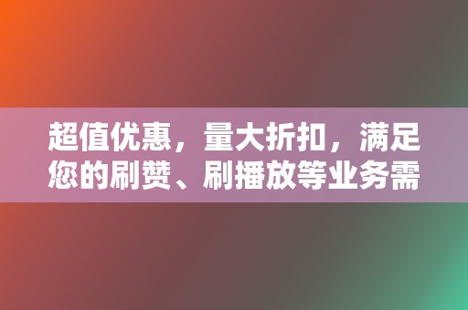 超值优惠，量大折扣，满足您的刷赞、刷播放等业务需求