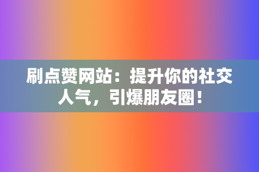 刷点赞网站：提升你的社交人气，引爆朋友圈！  第2张