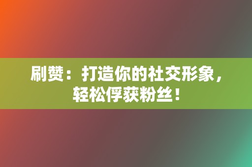 刷赞：打造你的社交形象，轻松俘获粉丝！